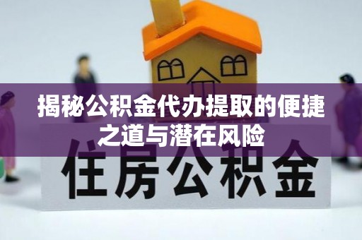 彭阳揭秘公积金代办提取的便捷之道与潜在风险