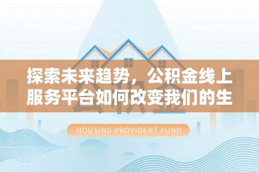 彭阳探索未来趋势，公积金线上服务平台如何改变我们的生活