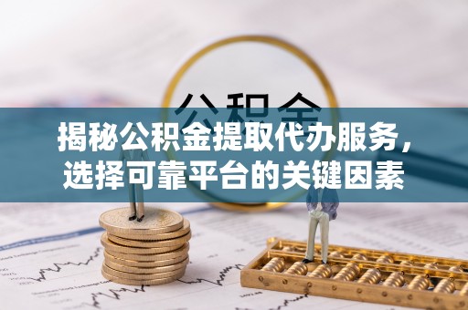 彭阳揭秘公积金提取代办服务，选择可靠平台的关键因素