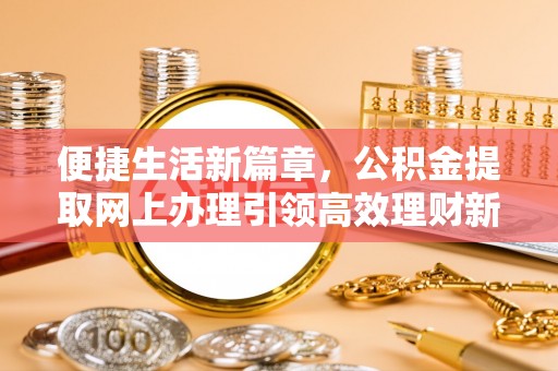 彭阳便捷生活新篇章，公积金提取网上办理引领高效理财新趋势