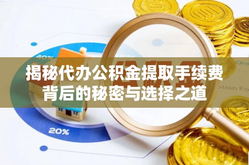 彭阳揭秘代办公积金提取手续费背后的秘密与选择之道