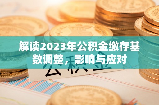 彭阳解读2023年公积金缴存基数调整，影响与应对