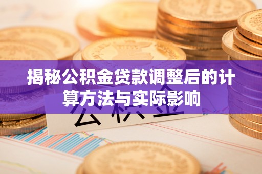 彭阳揭秘公积金贷款调整后的计算方法与实际影响