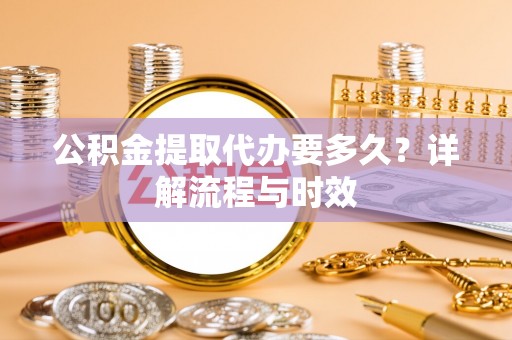 彭阳公积金提取代办要多久？详解流程与时效