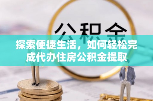 彭阳探索便捷生活，如何轻松完成代办住房公积金提取