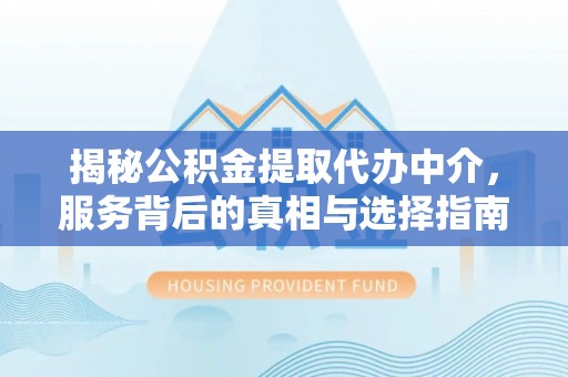 彭阳揭秘公积金提取代办中介，服务背后的真相与选择指南