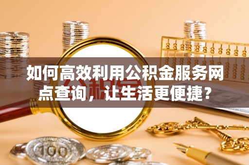 彭阳如何高效利用公积金服务网点查询，让生活更便捷？