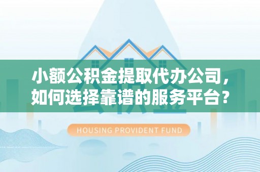 彭阳小额公积金提取代办公司，如何选择靠谱的服务平台？