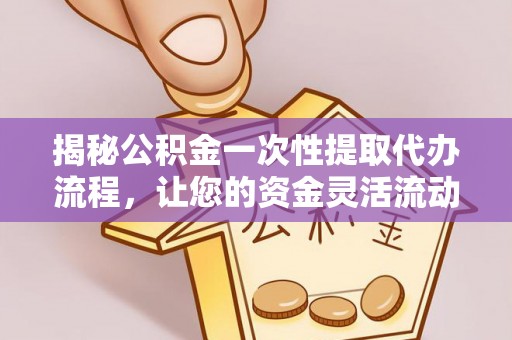 彭阳揭秘公积金一次性提取代办流程，让您的资金灵活流动