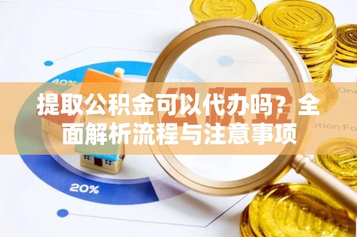 彭阳提取公积金可以代办吗？全面解析流程与注意事项