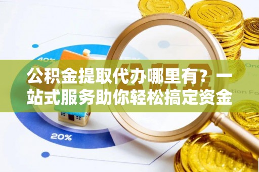彭阳公积金提取代办哪里有？一站式服务助你轻松搞定资金难题