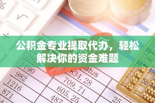 彭阳公积金专业提取代办，轻松解决你的资金难题