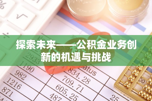 彭阳探索未来——公积金业务创新的机遇与挑战