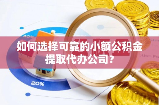 彭阳如何选择可靠的小额公积金提取代办公司？