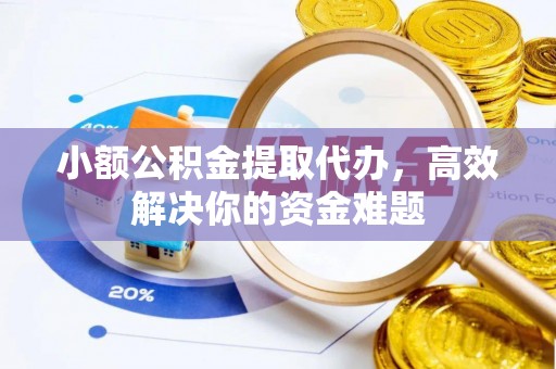 彭阳小额公积金提取代办，高效解决你的资金难题