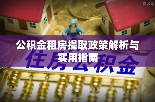 彭阳公积金租房提取政策解析与实用指南