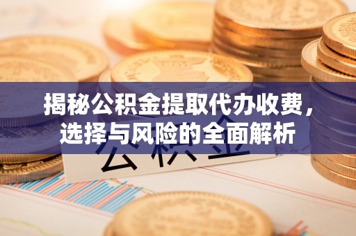 彭阳揭秘公积金提取代办收费，选择与风险的全面解析