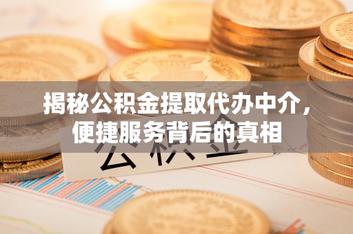 彭阳揭秘公积金提取代办中介，便捷服务背后的真相