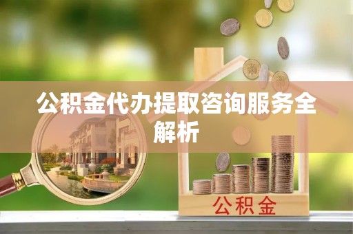 彭阳公积金代办提取咨询服务全解析