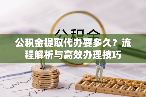 彭阳公积金提取代办要多久？流程解析与高效办理技巧