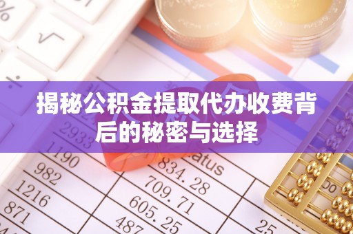 彭阳揭秘公积金提取代办收费背后的秘密与选择