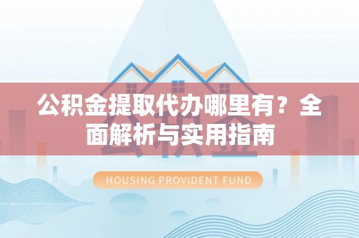 彭阳公积金提取代办哪里有？全面解析与实用指南