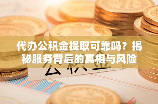 彭阳代办公积金提取可靠吗？揭秘服务背后的真相与风险