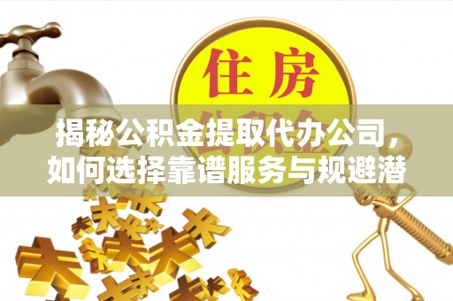 彭阳揭秘公积金提取代办公司，如何选择靠谱服务与规避潜在风险