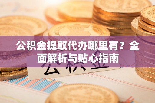 彭阳公积金提取代办哪里有？全面解析与贴心指南