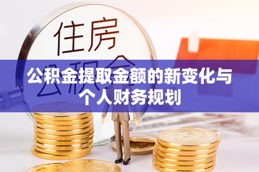 彭阳公积金提取金额的新变化与个人财务规划