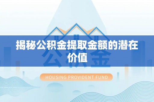 彭阳揭秘公积金提取金额的潜在价值