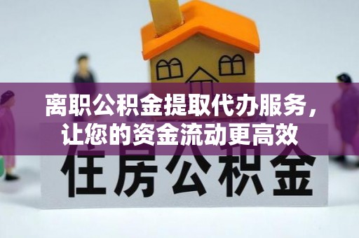 彭阳离职公积金提取代办服务，让您的资金流动更高效
