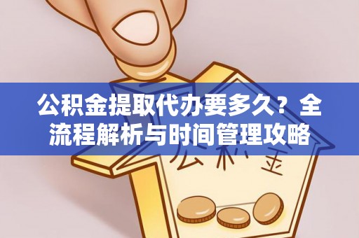 彭阳公积金提取代办要多久？全流程解析与时间管理攻略