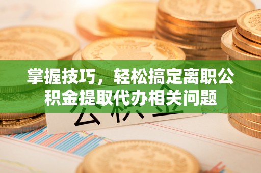 彭阳掌握技巧，轻松搞定离职公积金提取代办相关问题