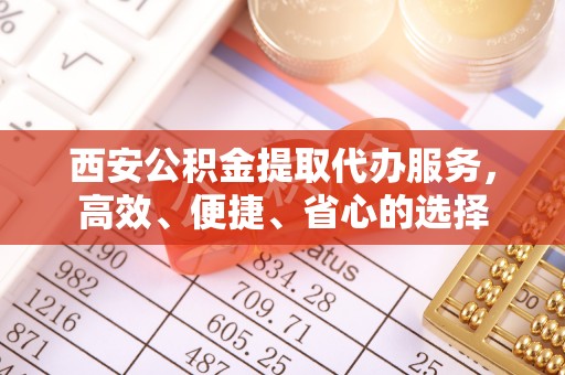 彭阳西安公积金提取代办服务，高效、便捷、省心的选择