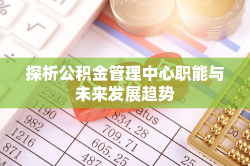 彭阳探析公积金管理中心职能与未来发展趋势