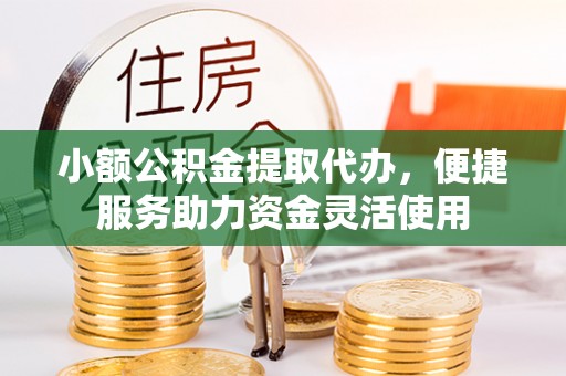 彭阳小额公积金提取代办，便捷服务助力资金灵活使用