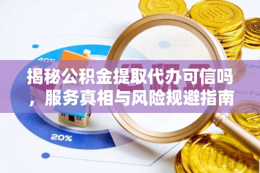 彭阳揭秘公积金提取代办可信吗，服务真相与风险规避指南