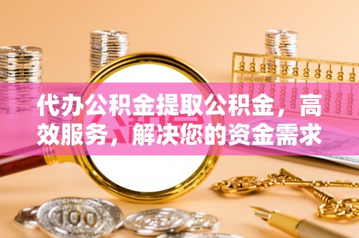 彭阳代办公积金提取公积金，高效服务，解决您的资金需求