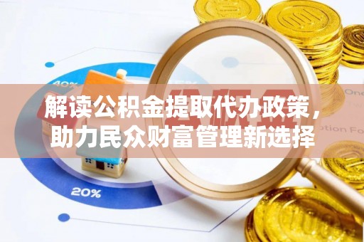 彭阳解读公积金提取代办政策，助力民众财富管理新选择