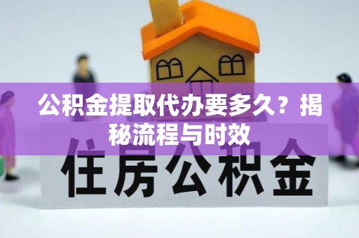 彭阳公积金提取代办要多久？揭秘流程与时效