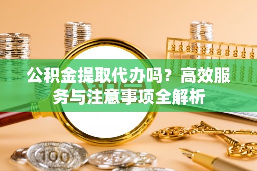 彭阳公积金提取代办吗？高效服务与注意事项全解析