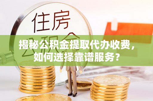 彭阳揭秘公积金提取代办收费，如何选择靠谱服务？
