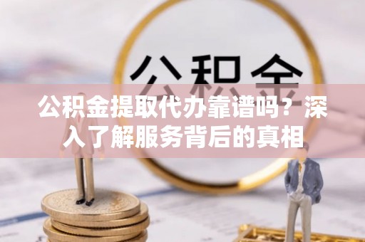 彭阳公积金提取代办靠谱吗？深入了解服务背后的真相