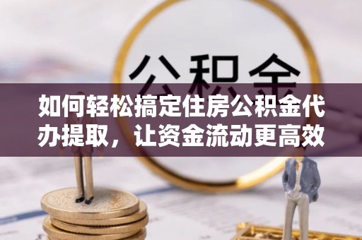 彭阳如何轻松搞定住房公积金代办提取，让资金流动更高效