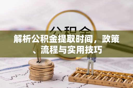 彭阳解析公积金提取时间，政策、流程与实用技巧