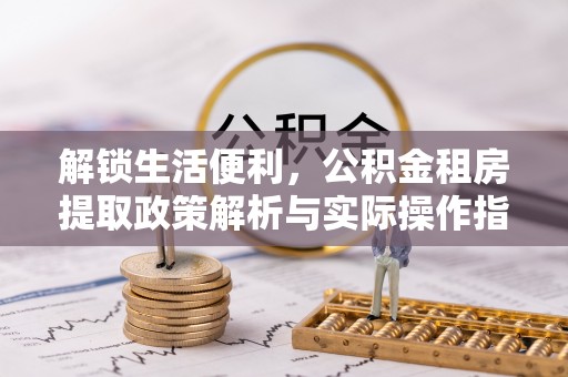 彭阳解锁生活便利，公积金租房提取政策解析与实际操作指南