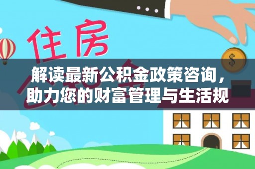 彭阳解读最新公积金政策咨询，助力您的财富管理与生活规划