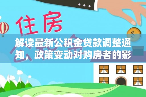 彭阳解读最新公积金贷款调整通知，政策变动对购房者的影响