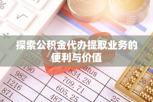 彭阳探索公积金代办提取业务的便利与价值